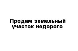 Продам земельный участок недорого